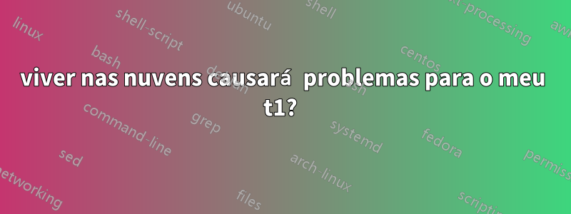 viver nas nuvens causará problemas para o meu t1? 