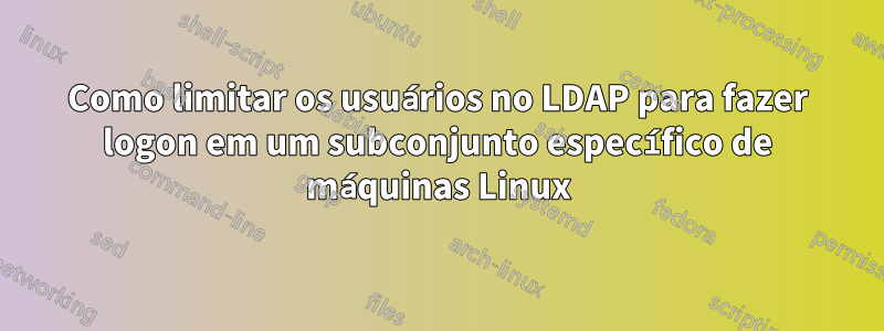 Como limitar os usuários no LDAP para fazer logon em um subconjunto específico de máquinas Linux