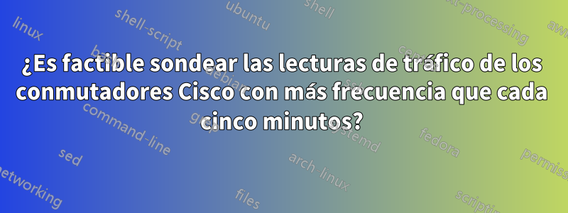 ¿Es factible sondear las lecturas de tráfico de los conmutadores Cisco con más frecuencia que cada cinco minutos?