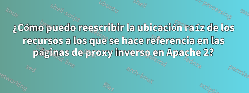 ¿Cómo puedo reescribir la ubicación raíz de los recursos a los que se hace referencia en las páginas de proxy inverso en Apache 2?