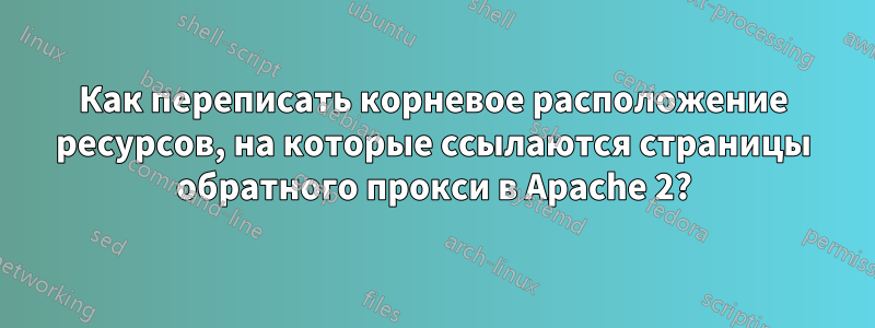 Как переписать корневое расположение ресурсов, на которые ссылаются страницы обратного прокси в Apache 2?