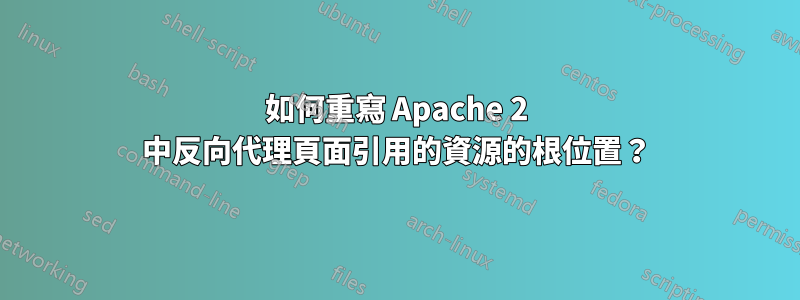 如何重寫 Apache 2 中反向代理頁面引用的資源的根位置？