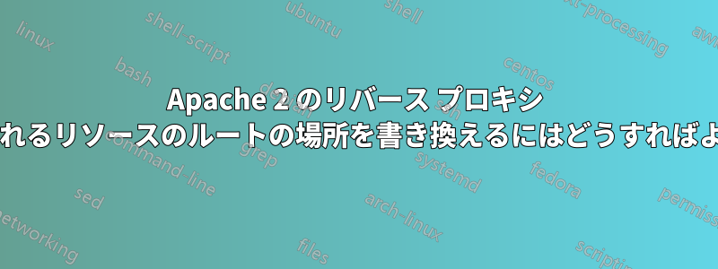 Apache 2 のリバース プロキシ ページで参照されるリソースのルートの場所を書き換えるにはどうすればよいでしょうか?