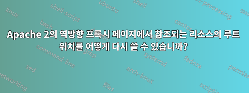 Apache 2의 역방향 프록시 페이지에서 참조되는 리소스의 루트 위치를 어떻게 다시 쓸 수 있습니까?