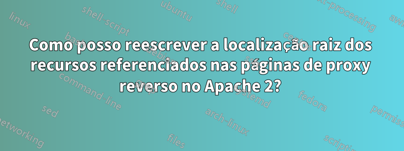 Como posso reescrever a localização raiz dos recursos referenciados nas páginas de proxy reverso no Apache 2?