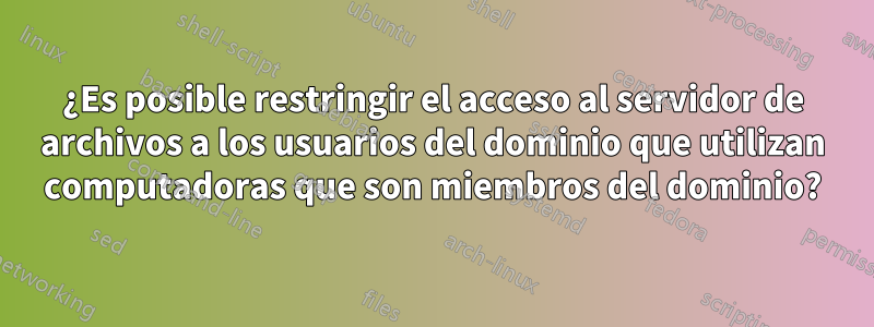 ¿Es posible restringir el acceso al servidor de archivos a los usuarios del dominio que utilizan computadoras que son miembros del dominio?