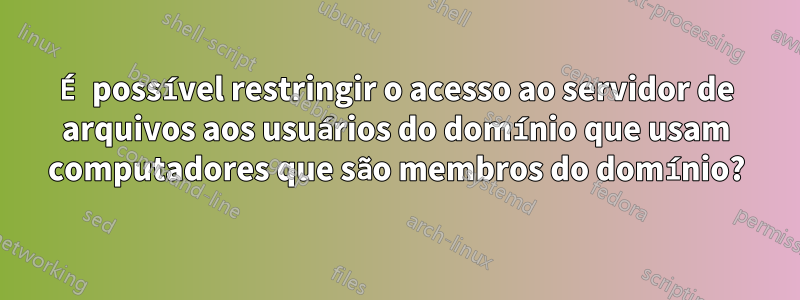 É possível restringir o acesso ao servidor de arquivos aos usuários do domínio que usam computadores que são membros do domínio?