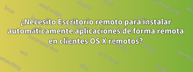 ¿Necesito Escritorio remoto para instalar automáticamente aplicaciones de forma remota en clientes OS X remotos?