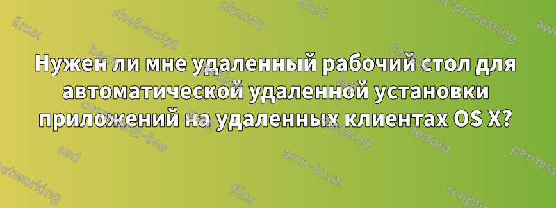 Нужен ли мне удаленный рабочий стол для автоматической удаленной установки приложений на удаленных клиентах OS X?