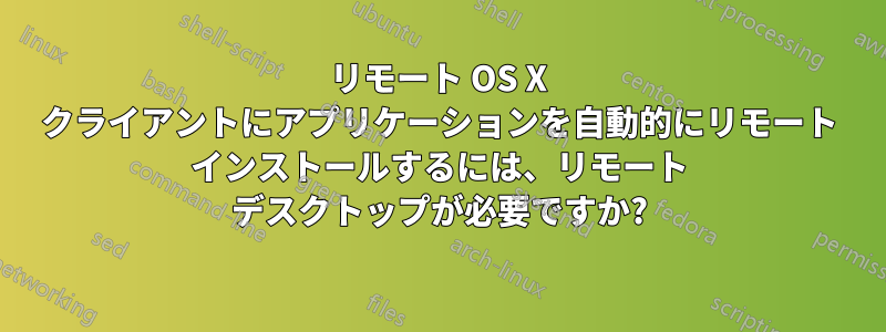 リモート OS X クライアントにアプリケーションを自動的にリモート インストールするには、リモート デスクトップが必要ですか?