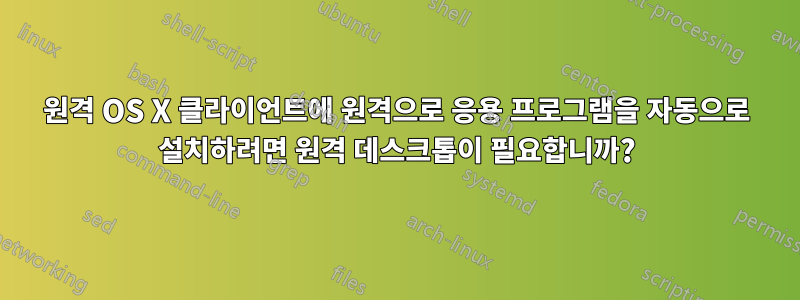 원격 OS X 클라이언트에 원격으로 응용 프로그램을 자동으로 설치하려면 원격 데스크톱이 필요합니까?