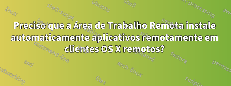 Preciso que a Área de Trabalho Remota instale automaticamente aplicativos remotamente em clientes OS X remotos?