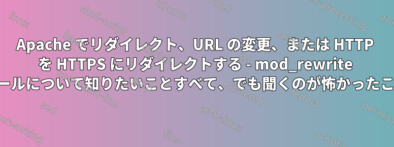 Apache でリダイレクト、URL の変更、または HTTP を HTTPS にリダイレクトする - mod_rewrite ルールについて知りたいことすべて、でも聞くのが怖かったこと