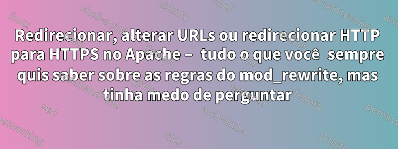 Redirecionar, alterar URLs ou redirecionar HTTP para HTTPS no Apache – tudo o que você sempre quis saber sobre as regras do mod_rewrite, mas tinha medo de perguntar