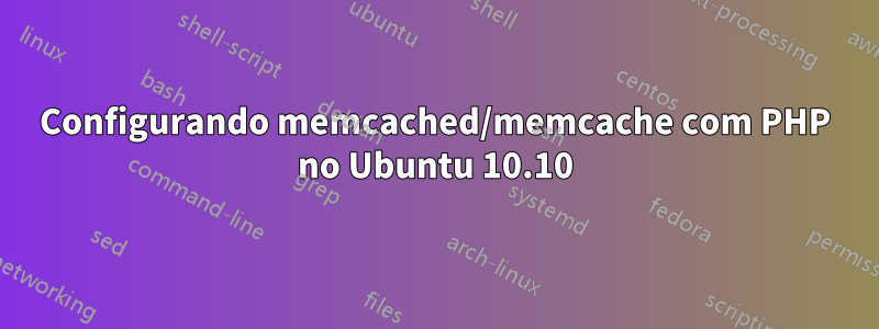 Configurando memcached/memcache com PHP no Ubuntu 10.10