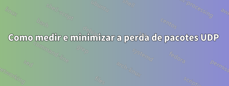 Como medir e minimizar a perda de pacotes UDP