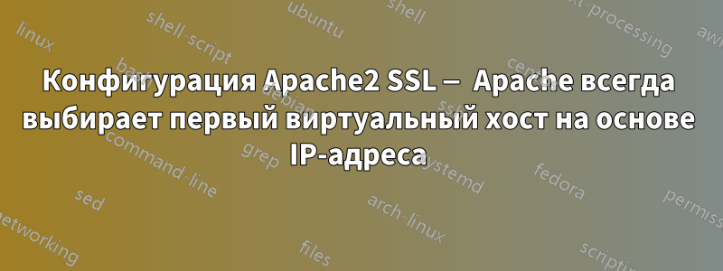 Конфигурация Apache2 SSL — Apache всегда выбирает первый виртуальный хост на основе IP-адреса