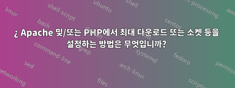 ¿ Apache 및/또는 PHP에서 최대 다운로드 또는 소켓 등을 설정하는 방법은 무엇입니까?