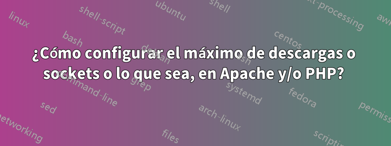 ¿Cómo configurar el máximo de descargas o sockets o lo que sea, en Apache y/o PHP?