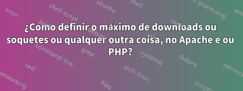 ¿Como definir o máximo de downloads ou soquetes ou qualquer outra coisa, no Apache e ou PHP?