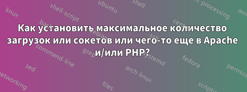 Как установить максимальное количество загрузок или сокетов или чего-то еще в Apache и/или PHP?