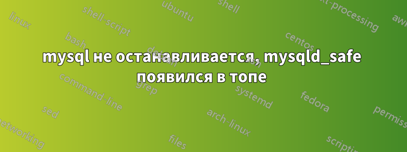 mysql не останавливается, mysqld_safe появился в топе