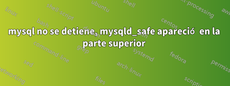 mysql no se detiene, mysqld_safe apareció en la parte superior