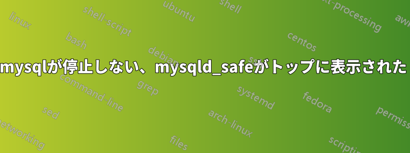 mysqlが停止しない、mysqld_safeがトップに表示された