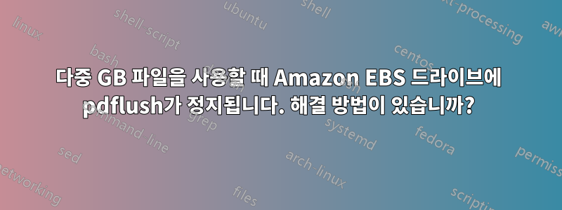 다중 GB 파일을 사용할 때 Amazon EBS 드라이브에 pdflush가 정지됩니다. 해결 방법이 있습니까?