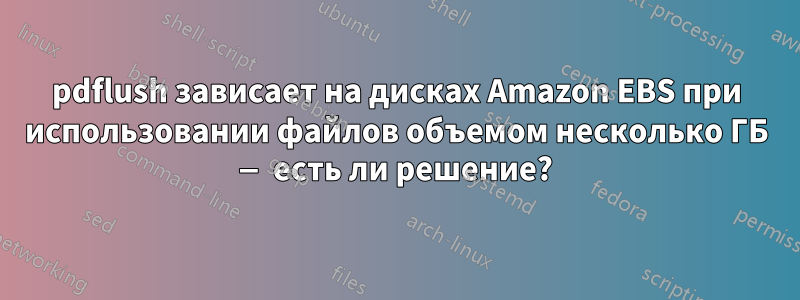 pdflush зависает на дисках Amazon EBS при использовании файлов объемом несколько ГБ — есть ли решение?