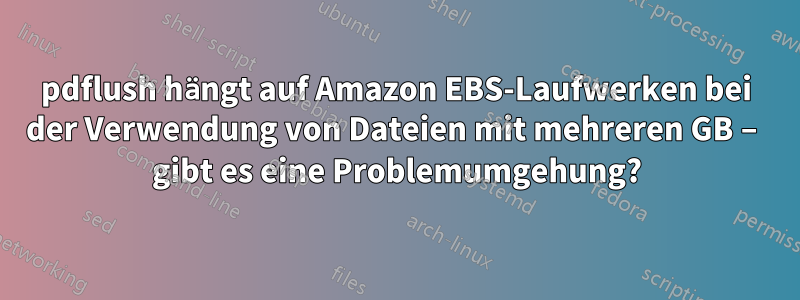 pdflush hängt auf Amazon EBS-Laufwerken bei der Verwendung von Dateien mit mehreren GB – gibt es eine Problemumgehung?