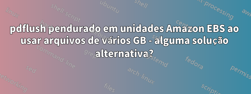 pdflush pendurado em unidades Amazon EBS ao usar arquivos de vários GB - alguma solução alternativa?