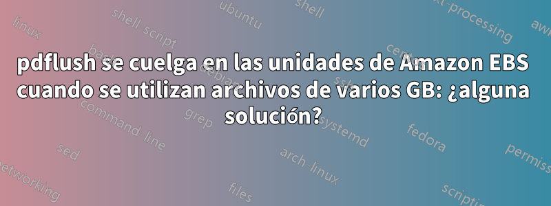 pdflush se cuelga en las unidades de Amazon EBS cuando se utilizan archivos de varios GB: ¿alguna solución?