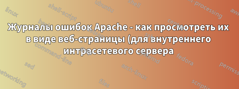 Журналы ошибок Apache - как просмотреть их в виде веб-страницы (для внутреннего интрасетевого сервера), если обычно доступен только root?