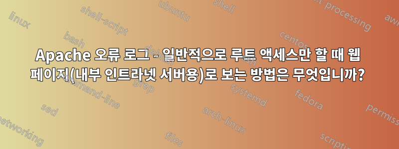 Apache 오류 로그 - 일반적으로 루트 액세스만 할 때 웹 페이지(내부 인트라넷 서버용)로 보는 방법은 무엇입니까?