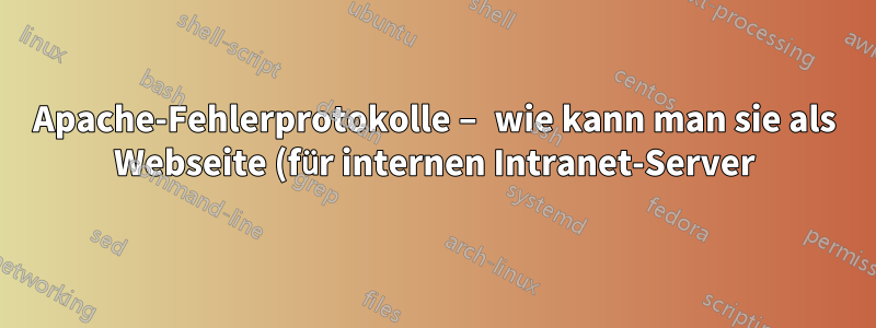 Apache-Fehlerprotokolle – wie kann man sie als Webseite (für internen Intranet-Server) anzeigen, wenn normalerweise nur Root-Zugriff besteht?