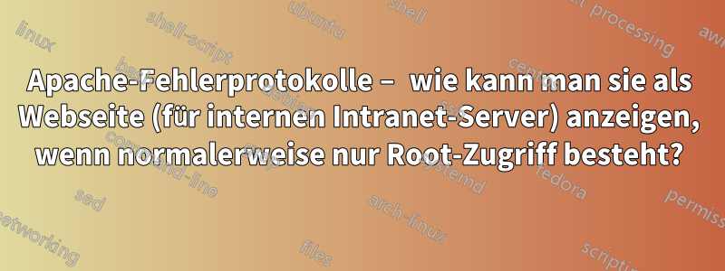 Apache-Fehlerprotokolle – wie kann man sie als Webseite (für internen Intranet-Server) anzeigen, wenn normalerweise nur Root-Zugriff besteht?