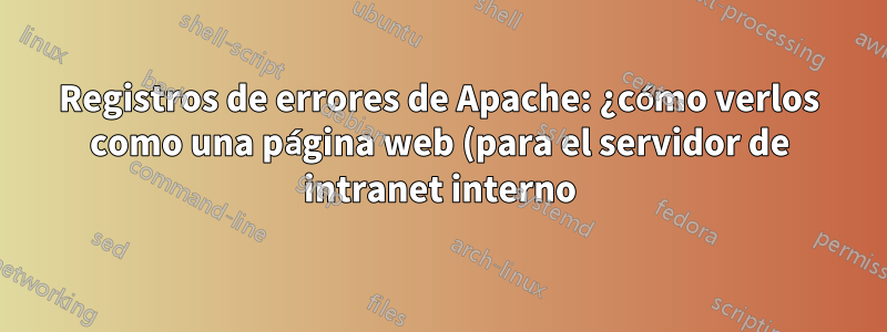 Registros de errores de Apache: ¿cómo verlos como una página web (para el servidor de intranet interno) cuando normalmente solo se accede a la raíz?