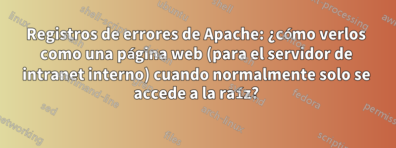 Registros de errores de Apache: ¿cómo verlos como una página web (para el servidor de intranet interno) cuando normalmente solo se accede a la raíz?