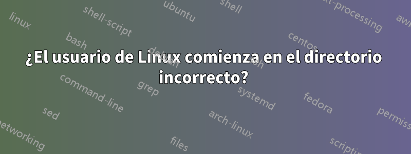 ¿El usuario de Linux comienza en el directorio incorrecto?