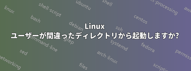 Linux ユーザーが間違ったディレクトリから起動しますか?