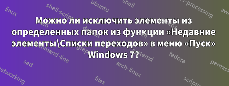 Можно ли исключить элементы из определенных папок из функции «Недавние элементы\Списки переходов» в меню «Пуск» Windows 7?