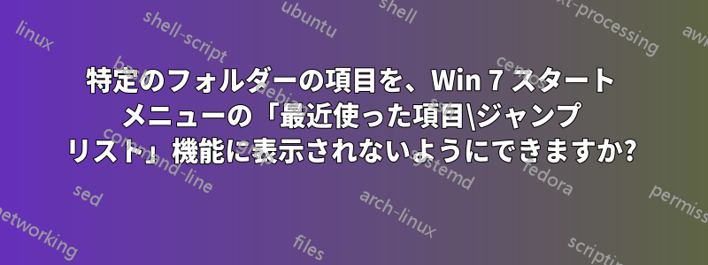 特定のフォルダーの項目を、Win 7 スタート メニューの「最近使った項目\ジャンプ リスト」機能に表示されないようにできますか?