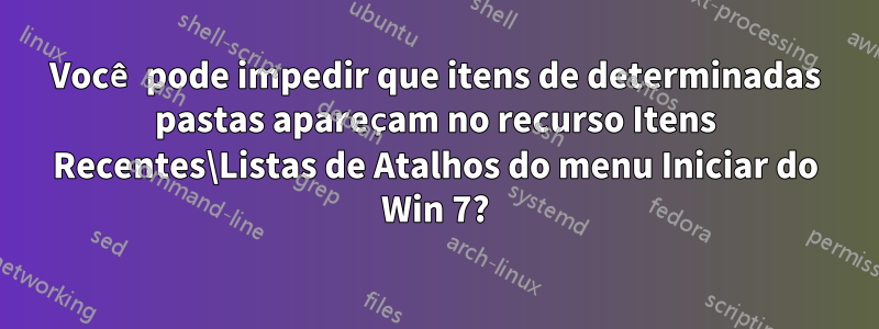 Você pode impedir que itens de determinadas pastas apareçam no recurso Itens Recentes\Listas de Atalhos do menu Iniciar do Win 7?