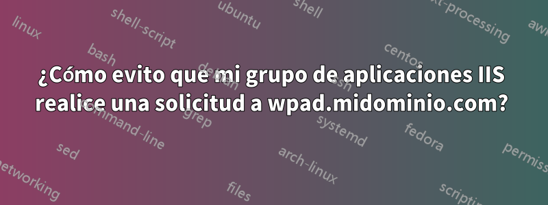 ¿Cómo evito que mi grupo de aplicaciones IIS realice una solicitud a wpad.midominio.com?