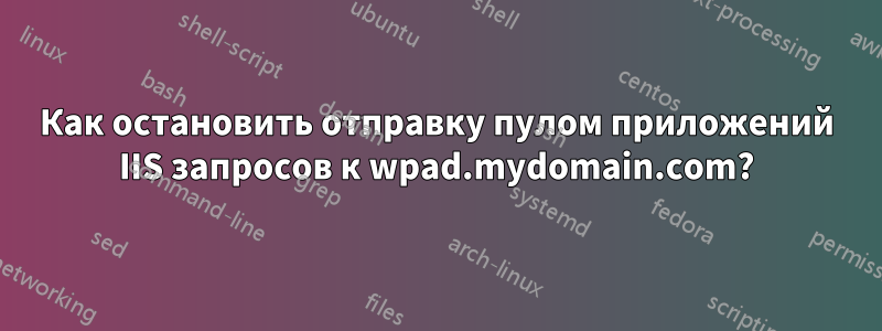 Как остановить отправку пулом приложений IIS запросов к wpad.mydomain.com?