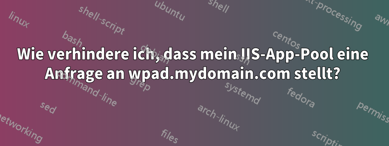 Wie verhindere ich, dass mein IIS-App-Pool eine Anfrage an wpad.mydomain.com stellt?