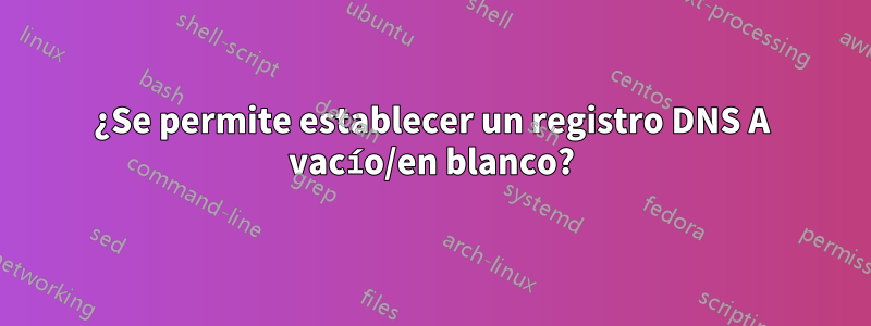 ¿Se permite establecer un registro DNS A vacío/en blanco?