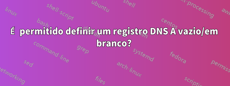 É permitido definir um registro DNS A vazio/em branco?