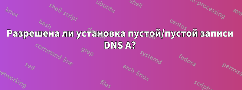 Разрешена ли установка пустой/пустой записи DNS A?